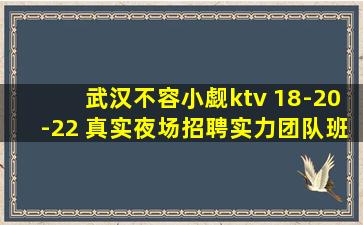 武汉不容小觑ktv 18-20-22 真实夜场招聘实力团队班